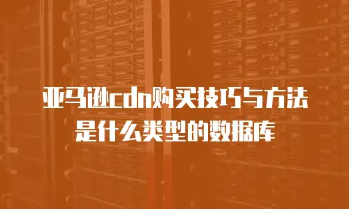 亚马逊cdn购买技巧与方法是什么类型的数据库