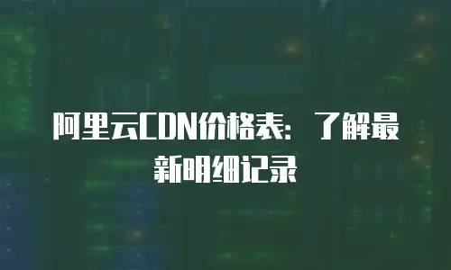 阿里云CDN价格表：了解最新明细记录