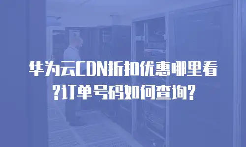 华为云CDN折扣优惠哪里看?订单号码如何查询?