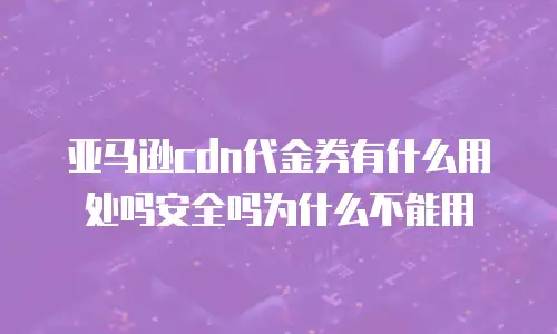 亚马逊cdn代金券有什么用处吗安全吗为什么不能用