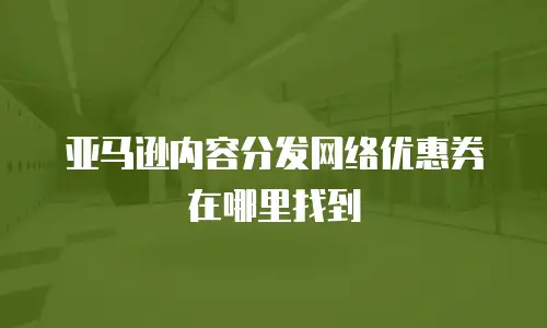 亚马逊内容分发网络优惠券在哪里找到