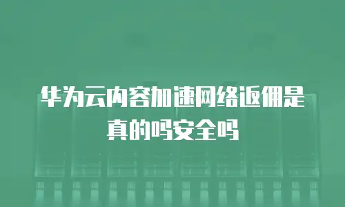 华为云内容加速网络返佣是真的吗安全吗