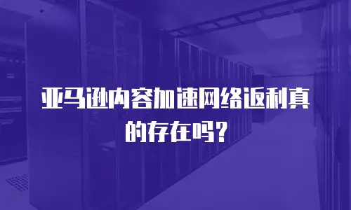 亚马逊内容加速网络返利真的存在吗？