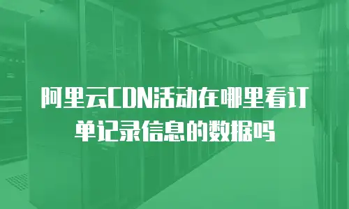 阿里云CDN活动在哪里看订单记录信息的数据吗