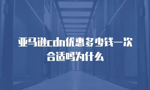 亚马逊cdn优惠多少钱一次合适吗为什么