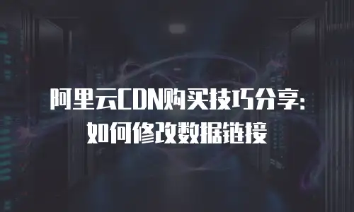 阿里云CDN购买技巧分享：如何修改数据链接
