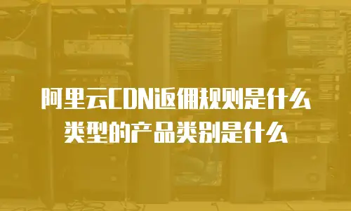 阿里云CDN返佣规则是什么类型的产品类别是什么