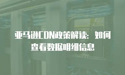 亚马逊CDN政策解读：如何查看数据明细信息