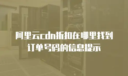 阿里云cdn折扣在哪里找到订单号码的信息提示