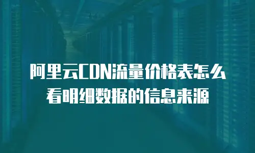 阿里云CDN流量价格表怎么看明细数据的信息来源