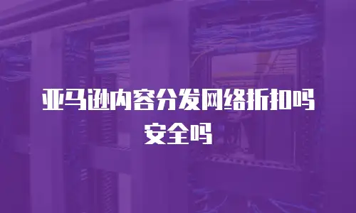 亚马逊内容分发网络折扣吗安全吗