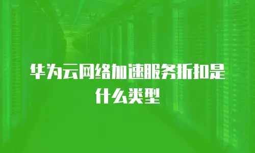 华为云网络加速服务折扣是什么类型
