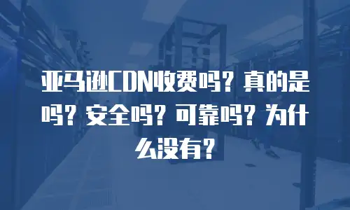 亚马逊CDN收费吗？真的是吗？安全吗？可靠吗？为什么没有？