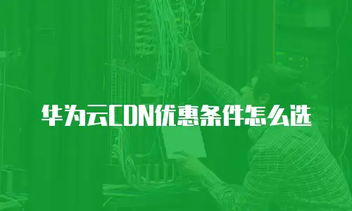 华为云CDN优惠条件怎么选