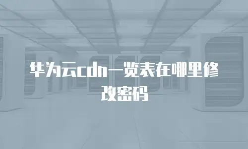 华为云cdn一览表在哪里修改密码