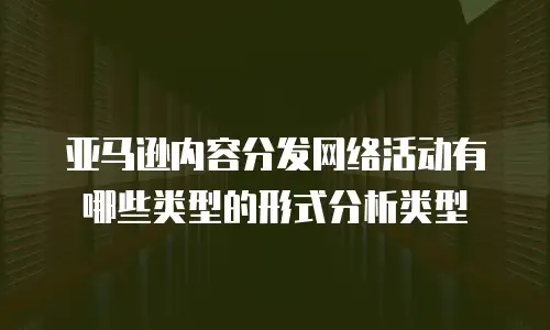 亚马逊内容分发网络活动有哪些类型的形式分析类型