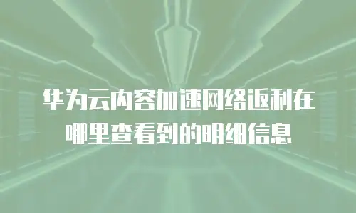 华为云内容加速网络返利在哪里查看到的明细信息