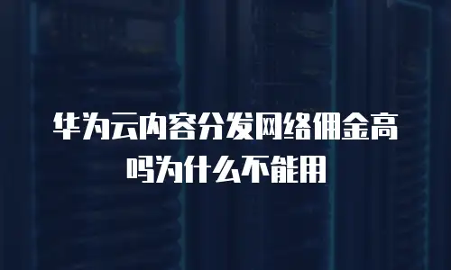 华为云内容分发网络佣金高吗为什么不能用
