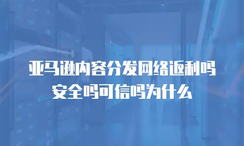 亚马逊内容分发网络返利吗安全吗可信吗为什么