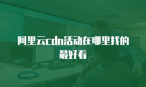 阿里云cdn活动在哪里找的最好看