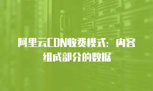 阿里云CDN收费模式：内容组成部分的数据