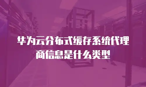 华为云分布式缓存系统代理商信息是什么类型