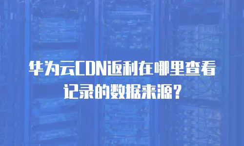 华为云CDN返利在哪里查看记录的数据来源？