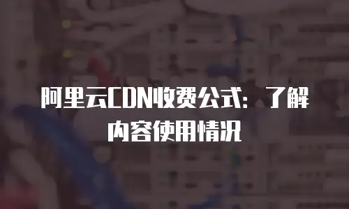 阿里云CDN收费公式：了解内容使用情况