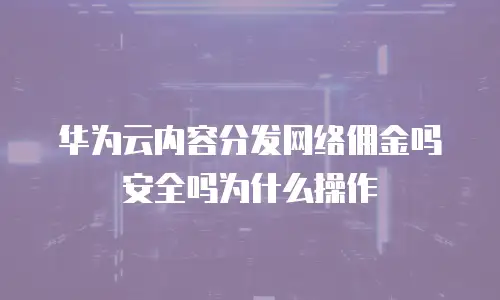 华为云内容分发网络佣金吗安全吗为什么操作