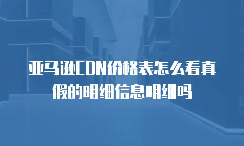 亚马逊CDN价格表怎么看真假的明细信息明细吗