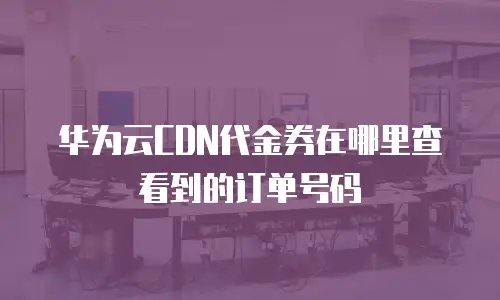 华为云CDN代金券在哪里查看到的订单号码