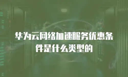 华为云网络加速服务优惠条件是什么类型的
