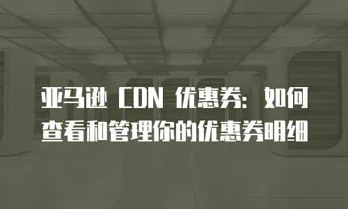 亚马逊 CDN 优惠券：如何查看和管理你的优惠券明细