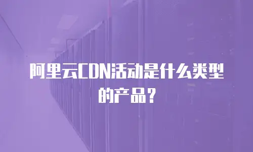 阿里云CDN活动是什么类型的产品？