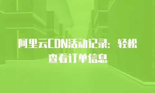 阿里云CDN活动记录：轻松查看订单信息