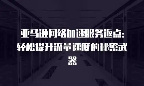 亚马逊网络加速服务返点：轻松提升流量速度的秘密武器