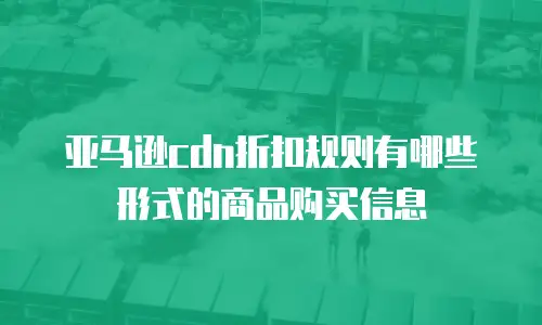 亚马逊cdn折扣规则有哪些形式的商品购买信息