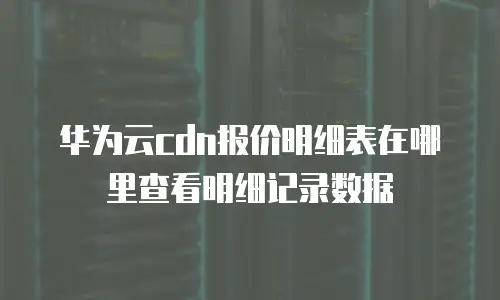 华为云cdn报价明细表在哪里查看明细记录数据