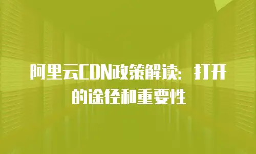阿里云CDN政策解读：打开的途径和重要性
