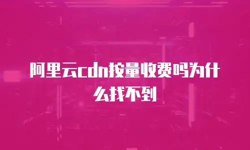 阿里云cdn按量收费吗为什么找不到