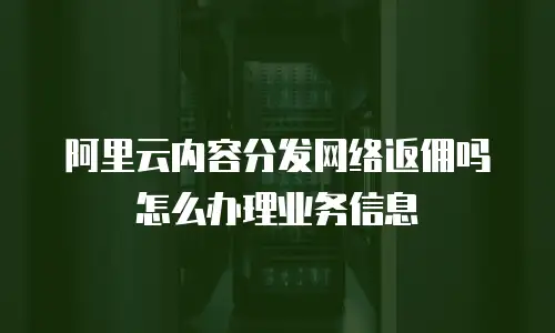 阿里云内容分发网络返佣吗怎么办理业务信息