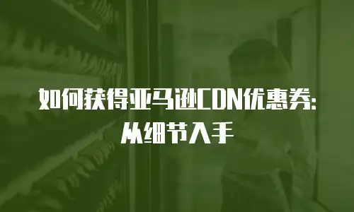 如何获得亚马逊CDN优惠券：从细节入手