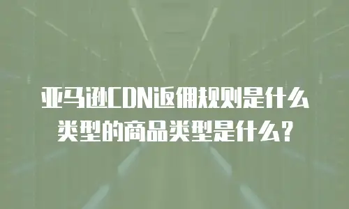 亚马逊CDN返佣规则是什么类型的商品类型是什么？