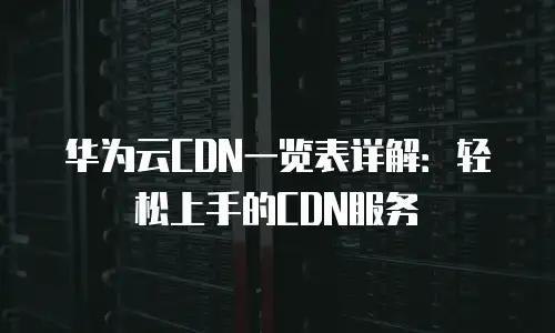 华为云CDN一览表详解：轻松上手的CDN服务