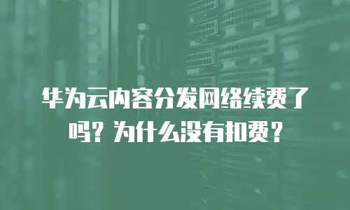 华为云内容分发网络续费了吗？为什么没有扣费？