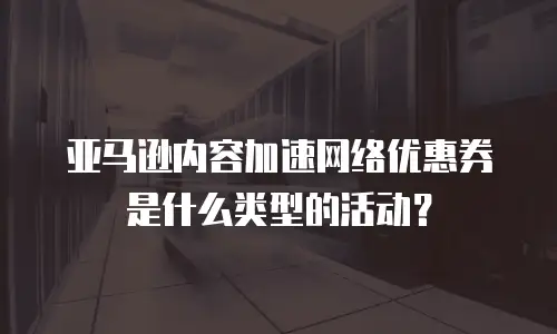 亚马逊内容加速网络优惠券是什么类型的活动？