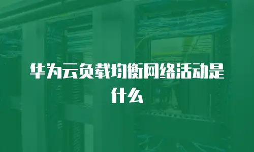 华为云负载均衡网络活动是什么