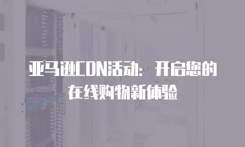 亚马逊CDN活动：开启您的在线购物新体验