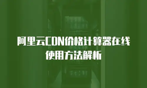 阿里云CDN价格计算器在线使用方法解析