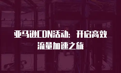 亚马逊CDN活动：开启高效流量加速之旅